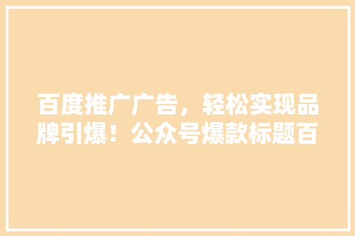 百度推广广告，轻松实现品牌引爆！公众号爆款标题百度推广广告，让你的品牌一夜爆红！ 搜狗SEO