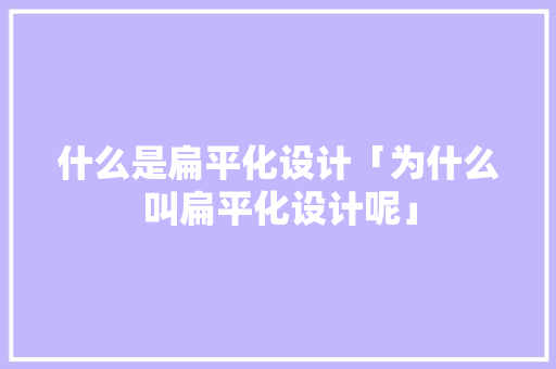 什么是扁平化设计「为什么叫扁平化设计呢」 什么是扁平化设计「为什么叫扁平化设计呢」 GoogleSEO