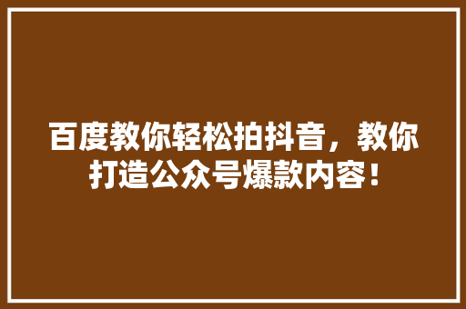 百度教你轻松拍抖音，教你打造公众号爆款内容！ GoogleSEO
