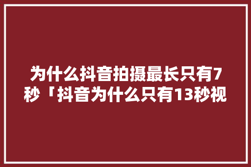 为什么抖音拍摄最长只有7秒「抖音为什么只有13秒视频」 为什么抖音拍摄最长只有7秒「抖音为什么只有13秒视频」 必应SEO