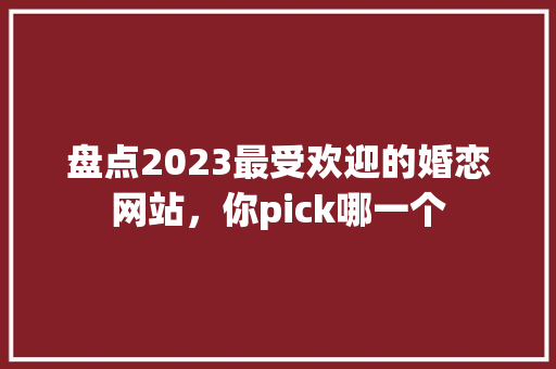 盘点2023最受欢迎的婚恋网站，你pick哪一个 百度SEO