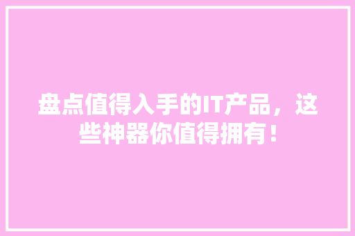 盘点值得入手的IT产品，这些神器你值得拥有！