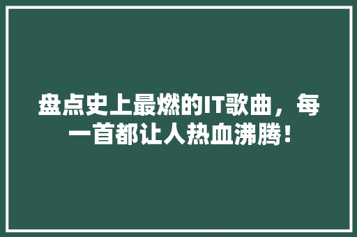 盘点史上最燃的IT歌曲，每一首都让人热血沸腾！ 百度SEO
