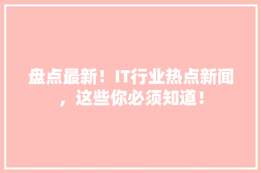 盘点最新！IT行业热点新闻，这些你必须知道！ GoogleSEO