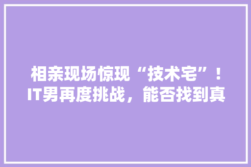 相亲现场惊现“技术宅”！IT男再度挑战，能否找到真爱 搜狗SEO