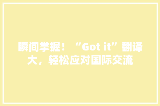 瞬间掌握！“Got it”翻译大，轻松应对国际交流 百度SEO