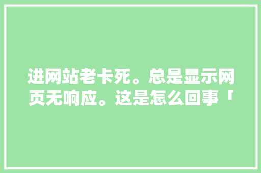 进网站老卡死。总是显示网页无响应。这是怎么回事「为什么网站无响应呢」 进网站老卡死。总是显示网页无响应。这是怎么回事「为什么网站无响应呢」 必应SEO