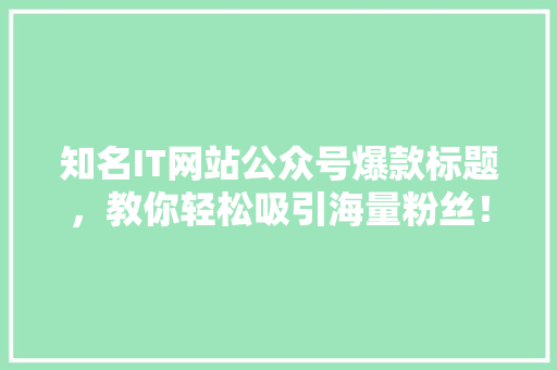 知名IT网站公众号爆款标题，教你轻松吸引海量粉丝！ 搜狗SEO