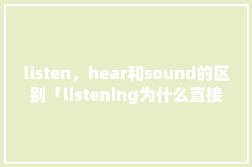 listen，hear和sound的区别「listening为什么直接加ing」 listen，hear和sound的区别「listening为什么直接加ing」 GoogleSEO