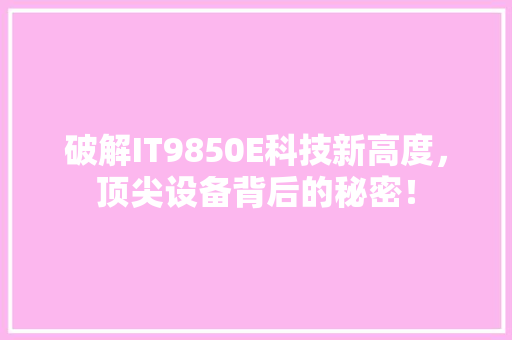 破解IT9850E科技新高度，顶尖设备背后的秘密！ GoogleSEO