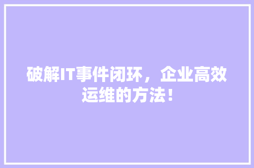 破解IT事件闭环，企业高效运维的方法！ 神马SEO