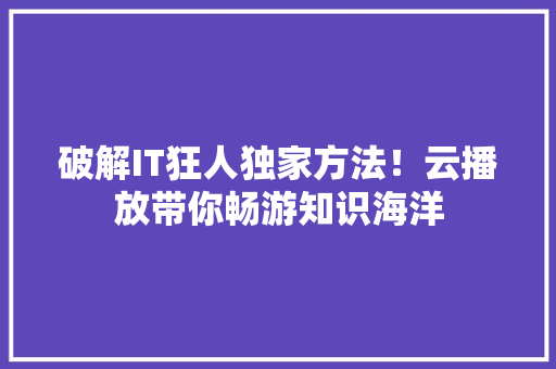 破解IT狂人独家方法！云播放带你畅游知识海洋 百度SEO