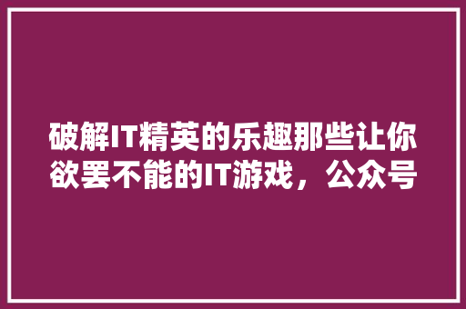 破解IT精英的乐趣那些让你欲罢不能的IT游戏，公众号爆款必看！ 搜狗SEO