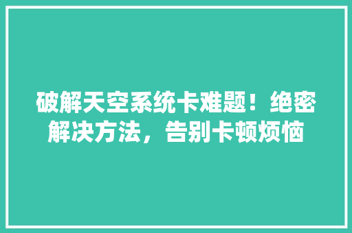 破解天空系统卡难题！绝密解决方法，告别卡顿烦恼 搜狗SEO