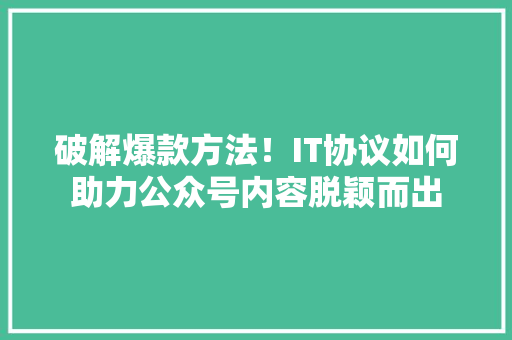 破解爆款方法！IT协议如何助力公众号内容脱颖而出 神马SEO