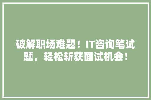 破解职场难题！IT咨询笔试题，轻松斩获面试机会！ 搜狗SEO