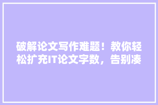 破解论文写作难题！教你轻松扩充IT论文字数，告别凑字数烦恼 神马SEO