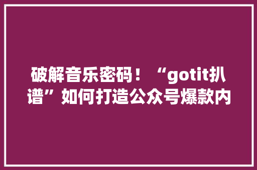 破解音乐密码！“gotit扒谱”如何打造公众号爆款内容 必应SEO