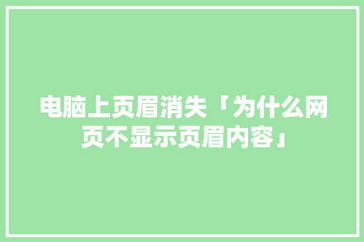 电脑上页眉消失「为什么网页不显示页眉内容」 电脑上页眉消失「为什么网页不显示页眉内容」 必应SEO