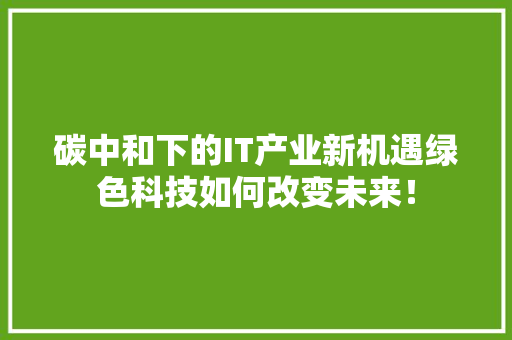 碳中和下的IT产业新机遇绿色科技如何改变未来！ 神马SEO