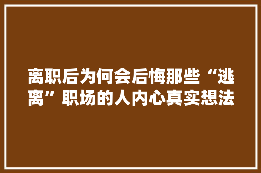 离职后为何会后悔那些“逃离”职场的人内心真实想法 GoogleSEO