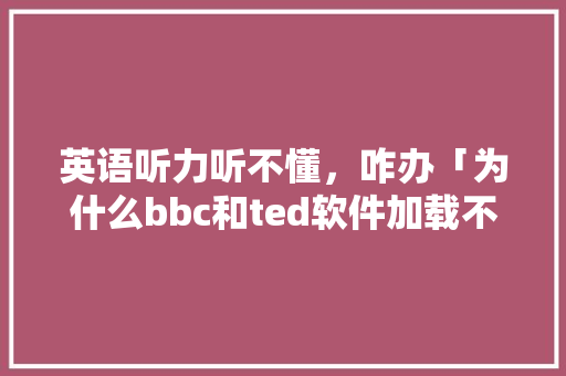 英语听力听不懂，咋办「为什么bbc和ted软件加载不出来」 英语听力听不懂，咋办「为什么bbc和ted软件加载不出来」 GoogleSEO