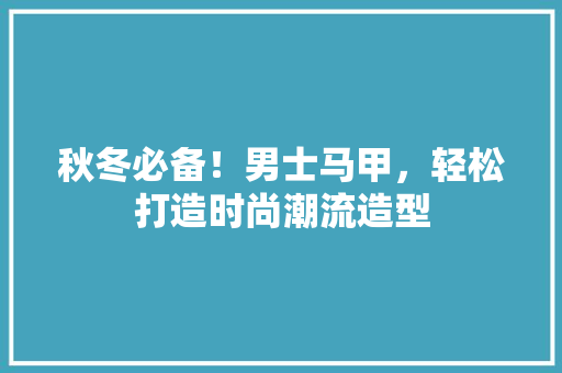 秋冬必备！男士马甲，轻松打造时尚潮流造型 搜狗SEO