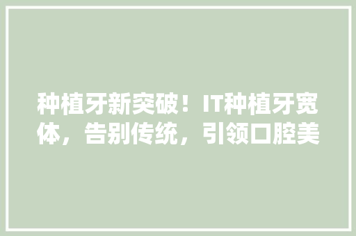 种植牙新突破！IT种植牙宽体，告别传统，引领口腔美容新潮流！ GoogleSEO