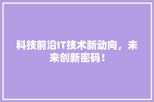 科技前沿IT技术新动向，未来创新密码！ GoogleSEO