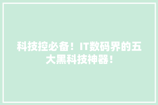科技控必备！IT数码界的五大黑科技神器！ 神马SEO