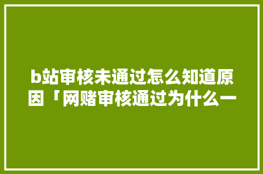 b站审核未通过怎么知道原因「网赌审核通过为什么一直在审核」 b站审核未通过怎么知道原因「网赌审核通过为什么一直在审核」 必应SEO