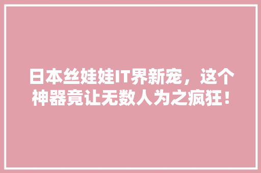 日本丝娃娃IT界新宠，这个神器竟让无数人为之疯狂！ GoogleSEO