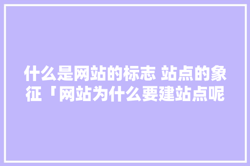 什么是网站的标志 站点的象征「网站为什么要建站点呢」 什么是网站的标志 站点的象征「网站为什么要建站点呢」 必应SEO