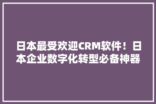 日本最受欢迎CRM软件！日本企业数字化转型必备神器 百度SEO