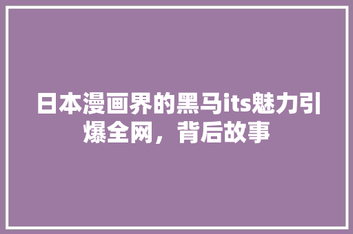 日本漫画界的黑马its魅力引爆全网，背后故事 百度SEO