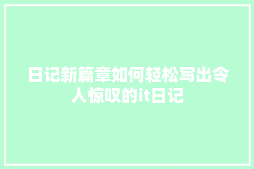日记新篇章如何轻松写出令人惊叹的it日记 搜狗SEO