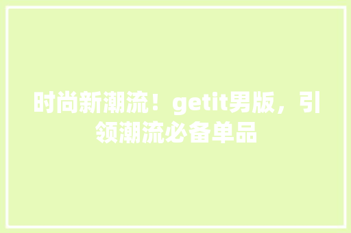 时尚新潮流！getit男版，引领潮流必备单品 百度SEO