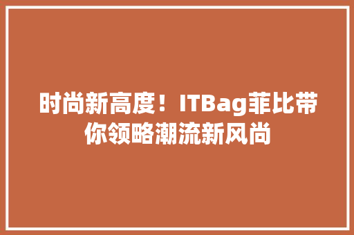 时尚新高度！ITBag菲比带你领略潮流新风尚 搜狗SEO