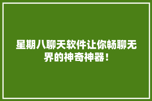 星期八聊天软件让你畅聊无界的神奇神器！