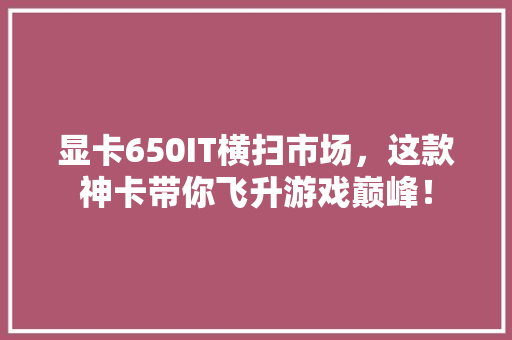 显卡650IT横扫市场，这款神卡带你飞升游戏巅峰！ 搜狗SEO