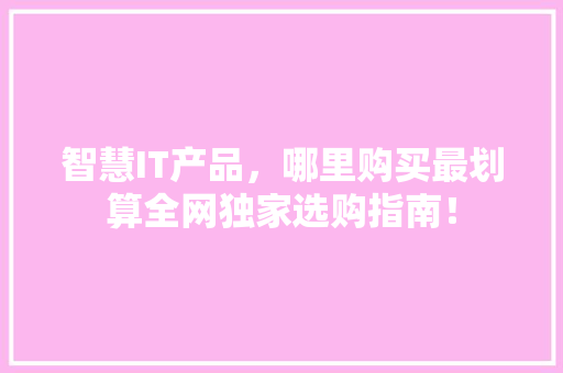 智慧IT产品，哪里购买最划算全网独家选购指南！ 搜狗SEO