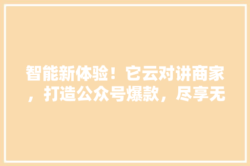 智能新体验！它云对讲商家，打造公众号爆款，尽享无限商机！ 神马SEO