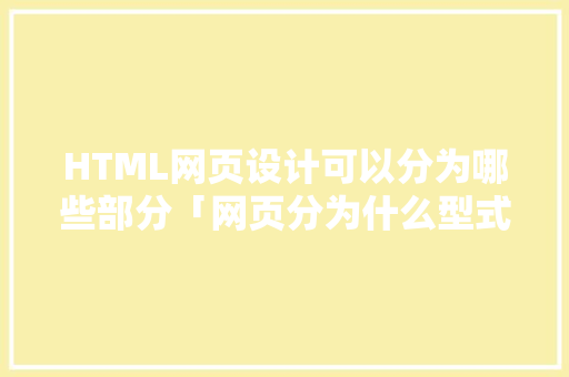 HTML网页设计可以分为哪些部分「网页分为什么型式」 HTML网页设计可以分为哪些部分「网页分为什么型式」 必应SEO