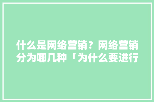 什么是网络营销？网络营销分为哪几种「为什么要进行网络营销市场环境调研」 什么是网络营销？网络营销分为哪几种「为什么要进行网络营销市场环境调研」 GoogleSEO