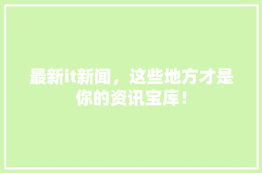 最新it新闻，这些地方才是你的资讯宝库！ 百度SEO