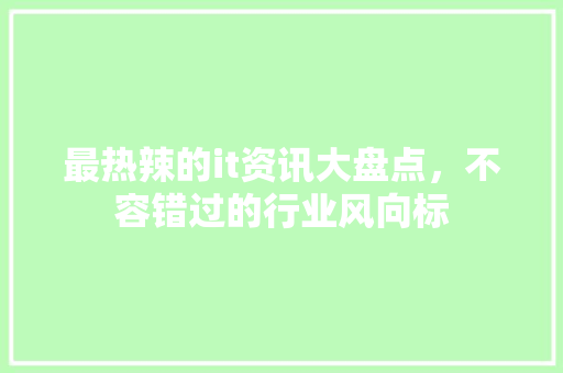 最热辣的it资讯大盘点，不容错过的行业风向标 百度SEO