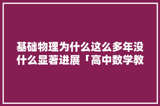 基础物理为什么这么多年没什么显著进展「高中数学教材为什么混乱了」 基础物理为什么这么多年没什么显著进展「高中数学教材为什么混乱了」 必应SEO