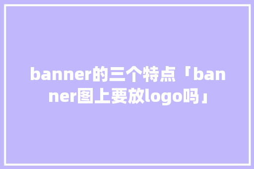 banner的三个特点「banner图上要放logo吗」 banner的三个特点「banner图上要放logo吗」 百度SEO