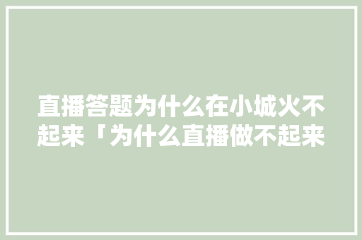直播答题为什么在小城火不起来「为什么直播做不起来呢」 直播答题为什么在小城火不起来「为什么直播做不起来呢」 必应SEO