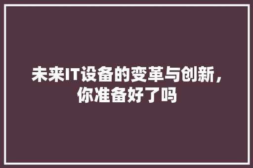 未来IT设备的变革与创新，你准备好了吗 百度SEO